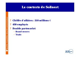 Qualité, traçabilité, sécurité consommateur                L cont xt d e Sol st
                                                            e    e e       ine



                                              ? Ch if re d ’ f
                                                     f     af aire s : 310 m il
                                                                              lions €
                                              ? 420 e m pl s
                                                         oyé
                                              ? Doubl part n ariat
                                                    e     e
                                                 – Brand ow ne rs
                                                 – Trade
 