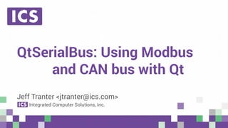 © Integrated Computer Solutions, Inc. All Rights Reserved
QtSerialBus: Using Modbus
and CAN bus with Qt
Jeff Tranter <jtranter@ics.com>
Integrated Computer Solutions, Inc.
 