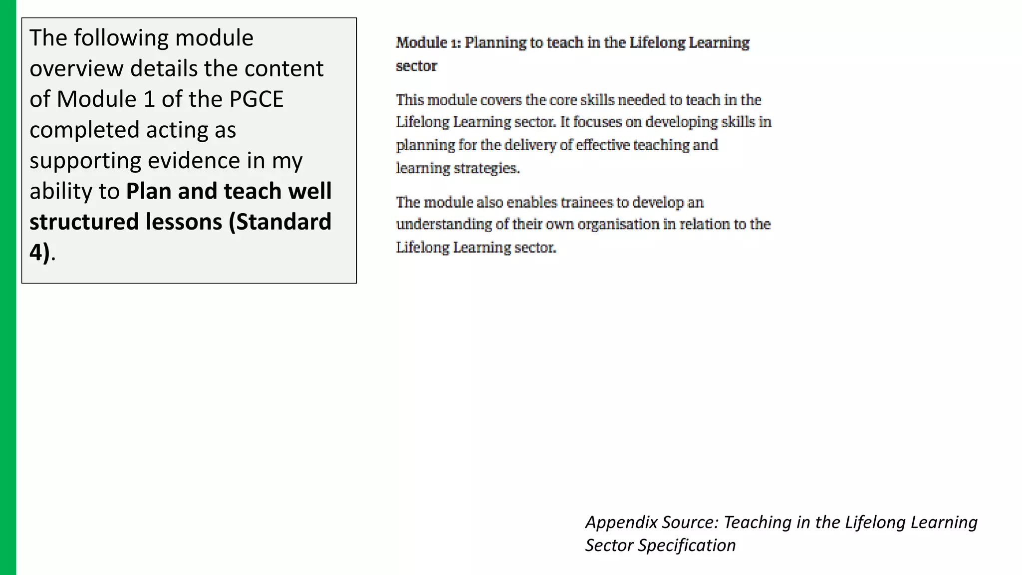 The following module
overview details the content
of Module 1 of the PGCE
completed acting as
supporting evidence in my
ability to Plan and teach well
structured lessons (Standard
4).
Appendix Source: Teaching in the Lifelong Learning
Sector Specification
 