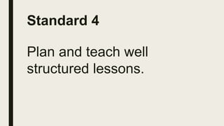 Standard 4
Plan and teach well
structured lessons.
 
