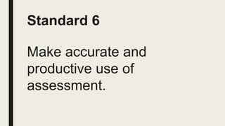 Standard 6
Make accurate and
productive use of
assessment.
 