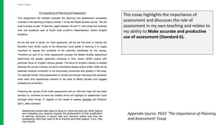 This essay highlights the importance of
assessment and discusses the role of
assessment in my own teaching and relates to
my ability to Make accurate and productive
use of assessment (Standard 6).
Appendix Source: PGCE ‘The Importance of Planning
and Assessment’ Essay
 
