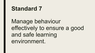 Standard 7
Manage behaviour
effectively to ensure a good
and safe learning
environment.
 