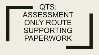 QTS:
ASSESSMENT
ONLY ROUTE
SUPPORTING
PAPERWORK
 