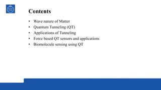 Contents
• Wave nature of Matter
• Quantum Tunneling (QT)
• Applications of Tunneling
• Force based QT sensors and applications
• Biomolecule sensing using QT
 
