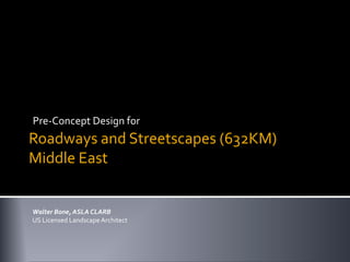 Roadways and Streetscapes (632KM)
Middle East
Pre-Concept Design for
Walter Bone, ASLA CLARB
US Licensed LandscapeArchitect
 
