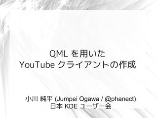 QML を用いた
YouTube クライアントの作成


小川 純平 (Jumpei Ogawa / @phanect)
     日本 KDE ユーザー会
 