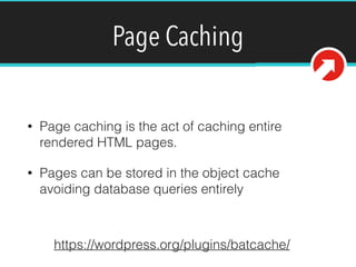 Page Caching
• Page caching is the act of caching entire
rendered HTML pages.
• Pages can be stored in the object cache
avoiding database queries entirely
https://wordpress.org/plugins/batcache/
 