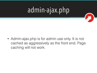 admin-ajax.php
• Admin-ajax.php is for admin use only. It is not
cached as aggressively as the front end. Page
caching will not work.
 