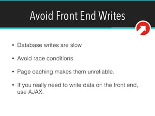 Avoid Front End Writes
• Database writes are slow
• Avoid race conditions
• Page caching makes them unreliable.
• If you really need to write data on the front end,
use AJAX.
 