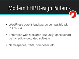 Modern PHP Design Patterns
• WordPress core is backwards compatible with
PHP 5.2.4.
• Enterprise websites aren’t (usually) constrained
by incredibly outdated software
• Namespaces, traits, composer, etc.
 