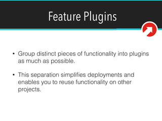 Feature Plugins
• Group distinct pieces of functionality into plugins
as much as possible.
• This separation simpliﬁes deployments and
enables you to reuse functionality on other
projects.
 