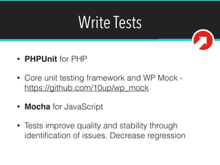 Write Tests
• PHPUnit for PHP
• Core unit testing framework and WP Mock -
https://github.com/10up/wp_mock
• Mocha for JavaScript
• Tests improve quality and stability through
identiﬁcation of issues. Decrease regression
 