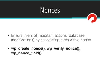Nonces
• Ensure intent of important actions (database
modiﬁcations) by associating them with a nonce
• wp_create_nonce(), wp_verify_nonce(),
wp_nonce_ﬁeld()
 