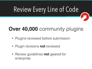 Review Every Line of Code
Over 40,000 community plugins
• Plugins reviewed before submission
• Plugin revisions not reviewed
• Review guidelines not geared for
enterprise
 