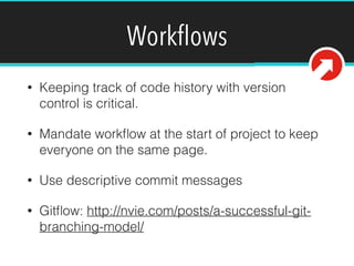 Workﬂows
• Keeping track of code history with version
control is critical.
• Mandate workﬂow at the start of project to keep
everyone on the same page.
• Use descriptive commit messages
• Gitﬂow: http://nvie.com/posts/a-successful-git-
branching-model/
 