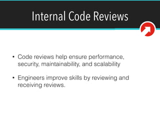 Internal Code Reviews
• Code reviews help ensure performance,
security, maintainability, and scalability
• Engineers improve skills by reviewing and
receiving reviews.
 