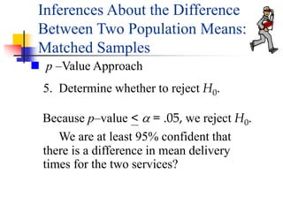 5. Determine whether to reject H0.
We are at least 95% confident that
there is a difference in mean delivery
times for the two services?
Because p–value < a = .05, we reject H0.
 p –Value Approach
Inferences About the Difference
Between Two Population Means:
Matched Samples
 