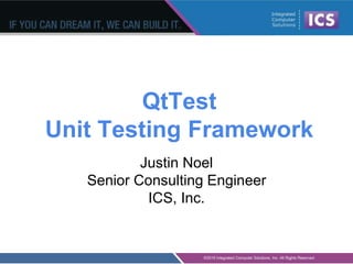 QtTest
Unit Testing Framework
Justin Noel
Senior Consulting Engineer
ICS, Inc.
 