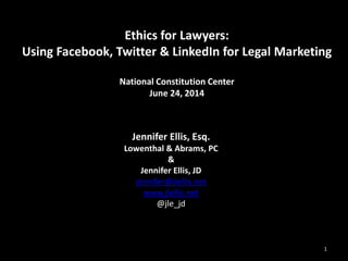 Ethics for Lawyers:
Using Facebook, Twitter & LinkedIn for Legal Marketing
National Constitution Center
June 24, 2014
Jennifer Ellis, Esq.
Lowenthal & Abrams, PC
&
Jennifer Ellis, JD
jennifer@jlellis.net
www.jlellis.net
@jle_jd
1
 