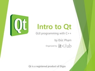 Intro to Qt
      GUI programming with C++

                         by Đức Phạm
                Organized by




Qt is a registered product of Digia
 