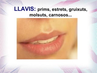 LLAVIS: prims, estrets, gruixuts,
molsuts, carnosos...
 