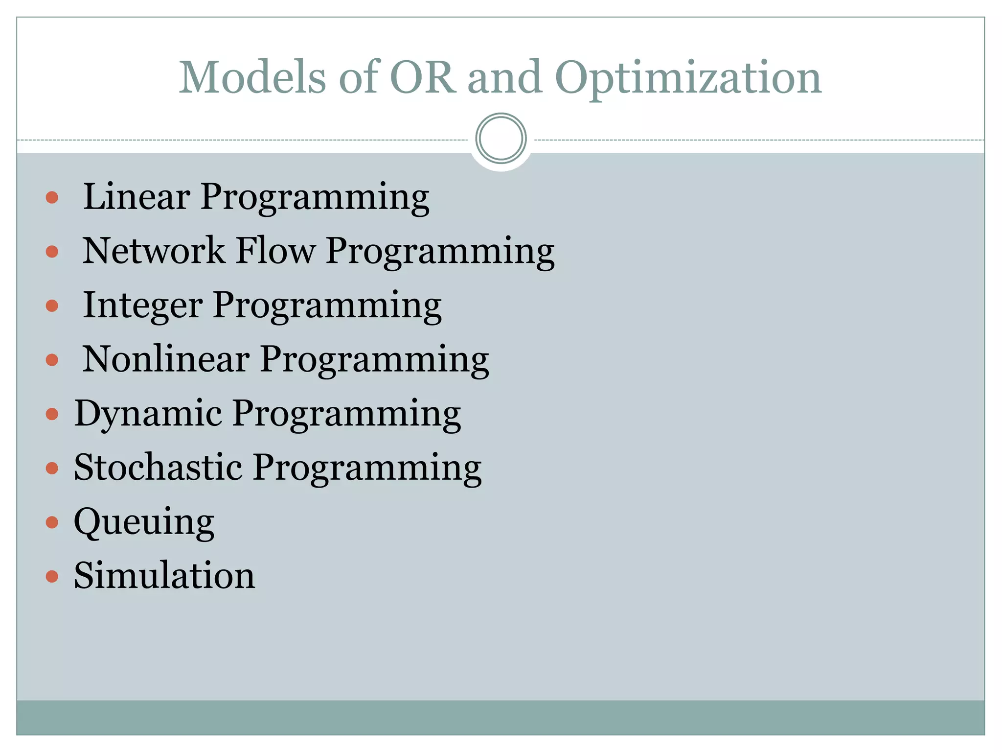 Models of OR and Optimization
 Linear Programming
 Network Flow Programming
 Integer Programming
 Nonlinear Programming
 Dynamic Programming
 Stochastic Programming
 Queuing
 Simulation
 