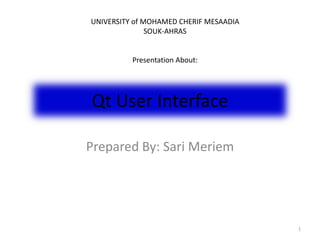 Qt User Interface
Prepared By: Sari Meriem
1
UNIVERSITY of MOHAMED CHERIF MESAADIA
SOUK-AHRAS
Presentation About:
 