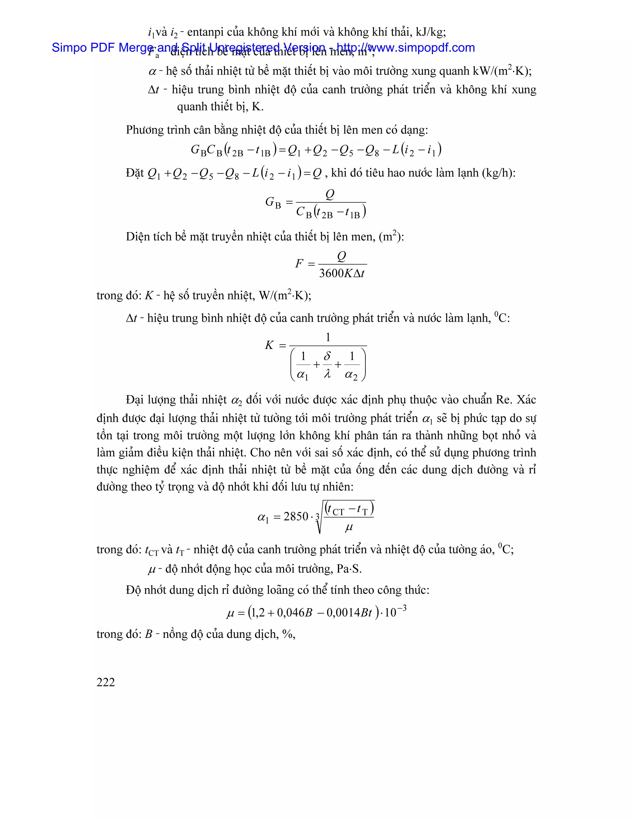 i1vaì i2 - entanpi cuía khäng khê måïi vaì khäng khê thaíi, kJ/kg;
Simpo PDF Merge aand Split Unregistered Version - http://www.simpopdf.com
              F - diãûn têch bãö màût cuía thiãút bë lãn men, m2;
                    α - hãû säú thaíi nhiãût tæì bãö màût thiãút bë vaìo mäi træåìng xung quanh kW/(m2⋅K);
                    ∆t - hiãûu trung bçnh nhiãût âäü cuía canh træåìng phaït triãøn vaì khäng khê xung
                          quanh thiãút bë, K.
               Phæång trçnh cán bàòng nhiãût âäü cuía thiãút bë lãn men coï daûng:
                              G BC B (t 2 B − t 1B ) = Q1 + Q 2 − Q 5 − Q 8 − L (i 2 − i 1 )
               Âàût Q1 + Q 2 − Q 5 − Q 8 − L (i 2 − i 1 ) = Q , khi âoï tiãu hao næåïc laìm laûnh (kg/h):
                                                               Q
                                                GB =
                                                        C B (t 2B − t 1B )

               Diãûn têch bãö màût truyãön nhiãût cuía thiãút bë lãn men, (m2):
                                                                 Q
                                                        F =
                                                              3600K ∆t
        trong âoï: K - hãû säú truyãön nhiãût, W/(m2⋅K);
               ∆t - hiãûu trung bçnh nhiãût âäü cuía canh træåìng phaït triãøn vaì næåïc laìm laûnh, 0C:
                                                               1
                                                K =
                                                      ⎛ 1 δ  1 ⎞
                                                      ⎜ + +
                                                      ⎜α       ⎟
                                                      ⎝ 1 λ α2 ⎟
                                                               ⎠
                Âaûi læåüng thaíi nhiãût α2 âäúi våïi næåïc âæåüc xaïc âënh phuû thuäüc vaìo chuáøn Re. Xaïc
        âënh âæåüc âaûi læåüng thaíi nhiãût tæì tæåìng tåïi mäi træåìng phaït triãøn α1 seî bë phæïc taûp do sæû
        täön taûi trong mäi træåìng mäüt læåüng låïn khäng khê phán taïn ra thaình nhæîng boüt nhoí vaì
        laìm giaím âiãöu kiãûn thaíi nhiãût. Cho nãn våïi sai säú xaïc âënh, coï thãø sæí duûng phæång trçnh
        thæûc nghiãûm âãø xaïc âënh thaíi nhiãût tæì bãö màût cuía äúng âãún caïc dung dëch âæåìng vaì rè
        âæåìng theo tyí troüng vaì âäü nhåït khi âäúi læu tæû nhiãn:
                                                               (t CT − t T )
                                              α 1 = 2850 ⋅ 3
                                                                    µ
        trong âoï: tCT vaì tT - nhiãût âäü cuía canh træåìng phaït triãøn vaì nhiãût âäü cuía tæåìng aïo, 0C;
                    µ - âäü nhåït âäüng hoüc cuía mäi træåìng, Pa⋅S.
               Âäü nhåït dung dëch rè âæåìng loaîng coï thãø tênh theo cäng thæïc:
                                       µ = (1,2 + 0,046B − 0,0014Bt ) ⋅ 10 −3
        trong âoï: B - näöng âäü cuía dung dëch, %,


        222
 
