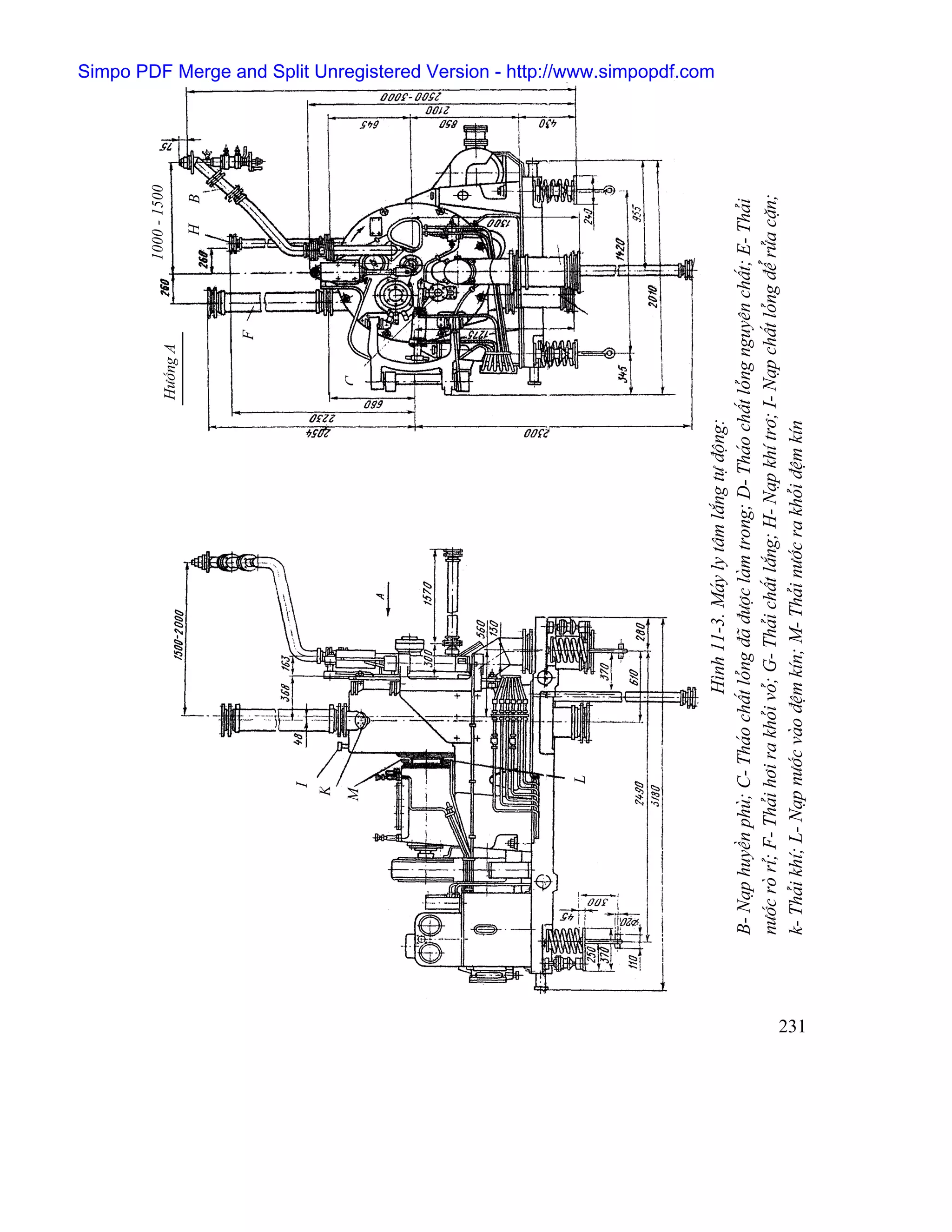 1000 - 1500
                                                                                        Hæåïng A
                                                                                                                   H   B


                                                                                                   F


                            I
                           K
                          M                                                               C




                                                                                                                G
                              L
                                                                                                       D




                                                                                                               E
                                                                                                                           Simpo PDF Merge and Split Unregistered Version - http://www.simpopdf.com




                                           Hçnh 11-3. Maïy ly tám làõng tæû âäüng:
      B- Naûp huyãön phuì; C- Thaïo cháút loíng âaî âæåüc laìm trong; D- Thaïo cháút loíng nguyãn cháút; E- Thaíi
      næåïc roì rè; F- Thaíi håi ra khoíi voí; G- Thaíi cháút làõng; H- Naûp khê trå; I- Naûp cháút loíng âãø ræía càûn;
      k- Thaíi khê; L- Naûp næåïc vaìo âãûm kên; M- Thaíi næåïc ra khoíi âãûm kên




231
 