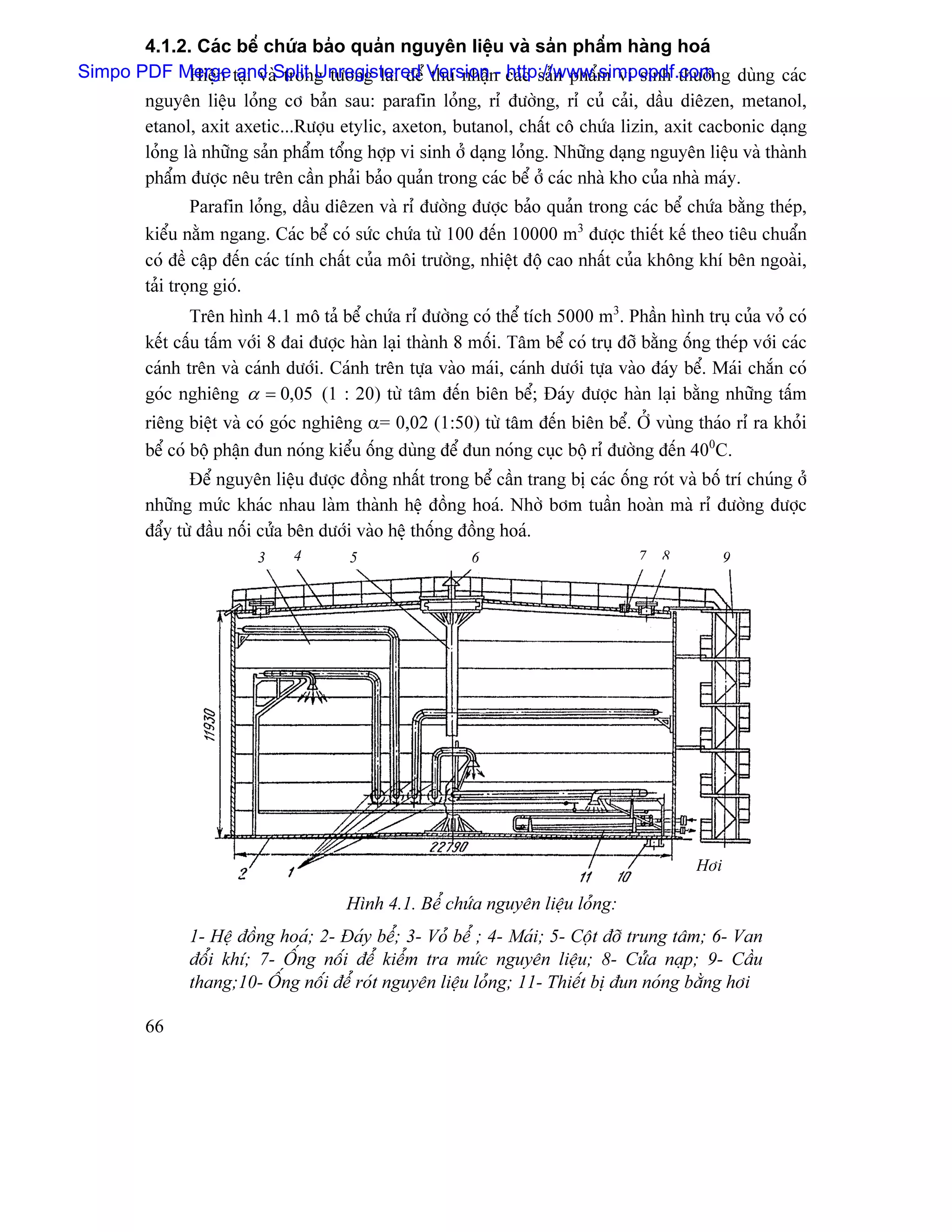 4.1.2. Caïc bãø chæïa baío quaín nguyãn liãûu vaì saín pháøm haìng hoaï
Simpo PDF Merge taûi vaìSplit Unregistered Versionn- caïc saín pháøm vi sinh thæåìng duìng caïc
              Hiãûn and trong tæång lai âãø thu nháû http://www.simpopdf.com
       nguyãn liãûu loíng cå baín sau: parafin loíng, rè âæåìng, rè cuí caíi, dáöu diãzen, metanol,
       etanol, axit axetic...Ræåüu etylic, axeton, butanol, cháút cä chæïa lizin, axit cacbonic daûng
       loíng laì nhæîng saín pháøm täøng håüp vi sinh åí daûng loíng. Nhæîng daûng nguyãn liãûu vaì thaình
       pháøm âæåüc nãu trãn cáön phaíi baío quaín trong caïc bãø åí caïc nhaì kho cuía nhaì maïy.
                 Parafin loíng, dáöu diãzen vaì rè âæåìng âæåüc baío quaín trong caïc bãø chæïa bàòng theïp,
         kiãøu nàòm ngang. Caïc bãø coï sæïc chæïa tæì 100 âãún 10000 m3 âæåüc thiãút kãú theo tiãu chuáøn
         coï âãö cáûp âãún caïc tênh cháút cuía mäi træåìng, nhiãût âäü cao nháút cuía khäng khê bãn ngoaìi,
         taíi troüng gioï.
                Trãn hçnh 4.1 mä taí bãø chæïa rè âæåìng coï thãø têch 5000 m3. Pháön hçnh truû cuía voí coï
         kãút cáúu táúm våïi 8 âai âæåüc haìn laûi thaình 8 mäúi. Tám bãø coï truû âåî bàòng äúng theïp våïi caïc
         caïnh trãn vaì caïnh dæåïi. Caïnh trãn tæûa vaìo maïi, caïnh dæåïi tæûa vaìo âaïy bãø. Maïi chàõn coï
         goïc nghiãng α = 0,05 (1 : 20) tæì tám âãún biãn bãø; Âaïy âæåüc haìn laûi bàòng nhæîng táúm
         riãng biãût vaì coï goïc nghiãng α= 0,02 (1:50) tæì tám âãún biãn bãø. ÅÍ vuìng thaïo rè ra khoíi
         bãø coï bäü pháûn âun noïng kiãøu äúng duìng âãø âun noïng cuûc bäü rè âæåìng âãún 400C.
                Âãø nguyãn liãûu âæåüc âäöng nháút trong bãø cáön trang bë caïc äúng roït vaì bäú trê chuïng åí
         nhæîng mæïc khaïc nhau laìm thaình hãû âäöng hoaï. Nhåì båm tuáön hoaìn maì rè âæåìng âæåüc
         âáøy tæì âáöu näúi cæía bãn dæåïi vaìo hãû thäúng âäöng hoaï.
                          3     4        5                  6                         7   8          9




                                                                                               Håi

                                        Hçnh 4.1. Bãø chæïa nguyãn liãûu loíng:
                1- Hãû âäöng hoaï; 2- Âaïy bãø; 3- Voí bãø ; 4- Maïi; 5- Cäüt âåî trung tám; 6- Van
                âäøi khê; 7- ÄÚng näúi âãø kiãøm tra mæïc nguyãn liãûu; 8- Cæía naûp; 9- Cáöu
                thang;10- ÄÚng näúi âãø roït nguyãn liãûu loíng; 11- Thiãút bë âun noïng bàòng håi

         66
 