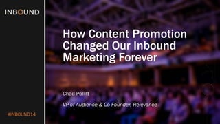 #INBOUND14 
How Content Promotion Changed Our Inbound Marketing Forever 
Chad Pollitt 
VP of Audience & Co-Founder, Relevance  