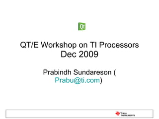 QT/E Workshop on TI Processors Dec 2009 Prabindh Sundareson ( [email_address] )  