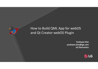 How to Build QML App for webOS
and Qt Creator webOS Plugin
Yunkwan Kim
yunkwan.kim@lge.com
LG Electronics
 