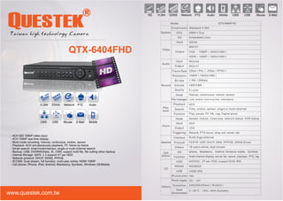 QTX-6404FHD 
H.264 DDNS Network PTZ Audio 
CMS USB Mouse E-Mail Mobile 
- 4CH SDI 1080P video input 
- 4CH 1080P real time display 
- Multi-mode recording: manual, continuous, motion, sensor 
- Playback: 4CH simultaneously playback, FF, frame by frame 
- Smart search: timer/motion/sensor, single or multi-channel search 
- Backup: USB, DVDRW(Sata), IE, CMS; suppot multi-le, le cutting when backup 
- Internal Storage: SATA x 3 support 4T per HDD 
- Network protocol: DHCP, DDNS, PPPoE 
- IE/CMS: Dual stream, full function; multi-user online; HDMI 1080P 
- Cell phone: iPhone, iPad, Android, Blackberry, Symbian, Windows CE/Mobile 
HD H.264 DDNS Network PTZ Audio Mobile CMS USB Mouse E-Mail 
www.questek.com.tw 
