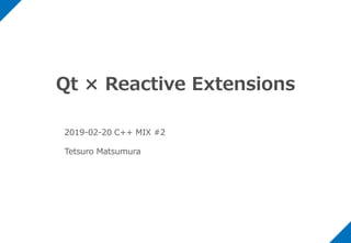 Qt × Reactive Extensions
2019-02-20 C++ MIX #2
Tetsuro Matsumura
 