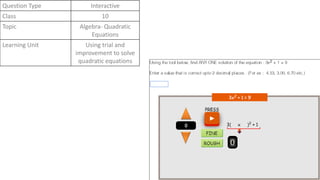 Question Type Interactive
Class 10
Topic Algebra- Quadratic
Equations
Learning Unit Using trial and
improvement to solve
quadratic equations
 