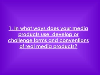 1. In what ways does your media
     products use, develop or
challenge forms and conventions
      of real media products?
 