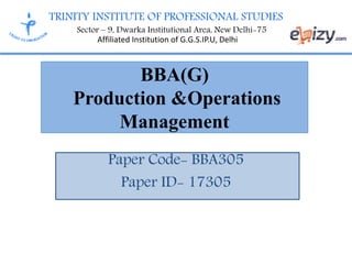 TRINITY INSTITUTE OF PROFESSIONAL STUDIES
Sector – 9, Dwarka Institutional Area, New Delhi-75
Affiliated Institution of G.G.S.IP.U, Delhi
BBA(G)
Production &Operations
Management
Paper Code- BBA305
Paper ID- 17305
 