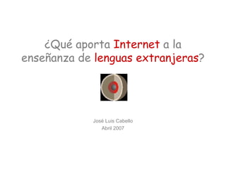 ¿Qué aporta  Internet  a la enseñanza de  lenguas extranjeras ? José Luis Cabello Abril 2007 