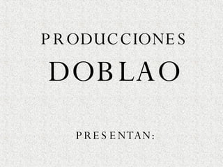 PRODUCCIONES DOBLAO PRESENTAN: 