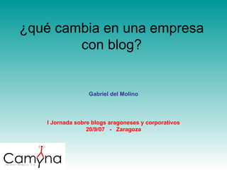 ¿qué cambia en una empresa con blog? I Jornada sobre blogs aragoneses y corporativos 20/9/07  -  Zaragoza Gabriel del Molino 