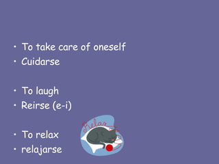 To take care of oneself Cuidarse To laugh Reirse (e-i) To relax relajarse 
