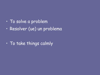 To solve a problem Resolver (ue) un problema To take things calmly 