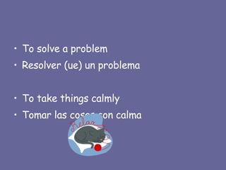 To solve a problem Resolver (ue) un problema To take things calmly Tomar las cosas con calma 