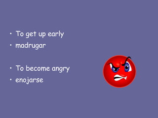 To get up early madrugar To become angry enojarse 