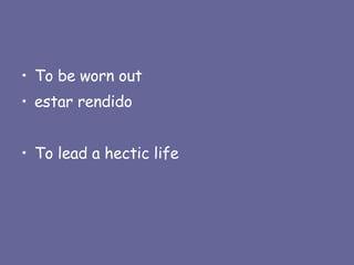 To be worn out estar rendido To lead a hectic life 