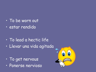 To be worn out estar rendido To lead a hectic life Llevar una vida agitada To get nervous Ponerse nervioso 