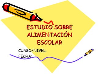 ESTUDIO SOBRE ALIMENTACIÓN ESCOLAR CURSO/NIVEL: FECHA: 