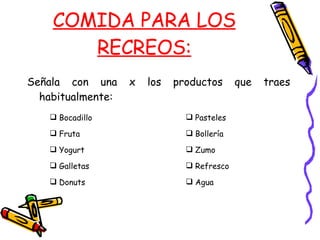 COMIDA PARA LOS RECREOS: Señala con una x los productos que traes habitualmente: Bocadillo Fruta Yogurt Galletas Donuts Pasteles Bollería Zumo Refresco Agua 